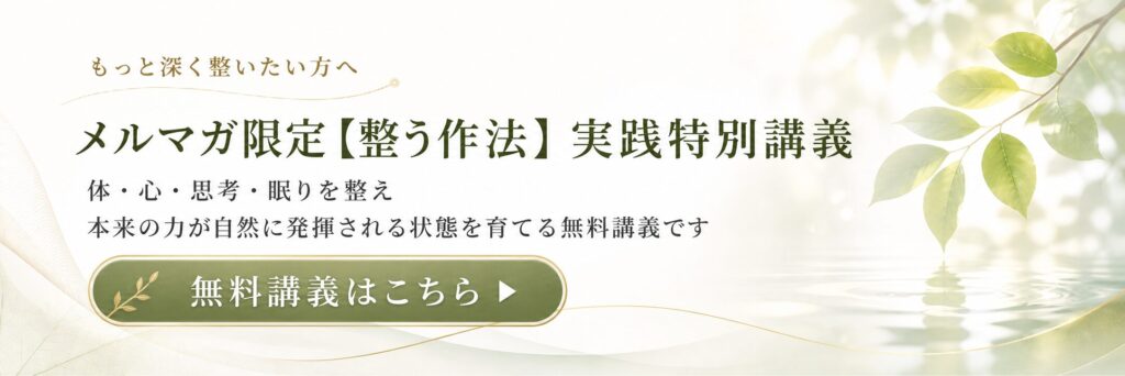 もっと深く整いたい方へ メルマガ限定 【整う作法】実践特別講義 体・心・思考・眠りを整え、 本来の力が自然に発揮される状態を育てる無料講義です 無料講義はこちら